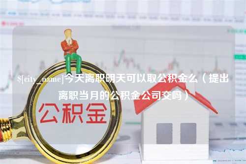 惠东今天离职明天可以取公积金么（提出离职当月的公积金公司交吗）