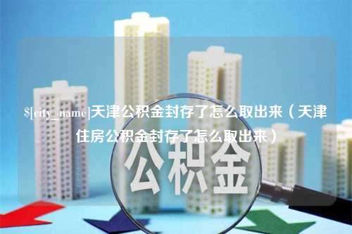 惠东天津公积金封存了怎么取出来（天津住房公积金封存了怎么取出来）