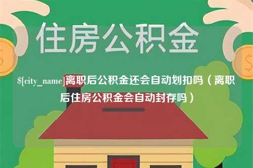 惠东离职后公积金还会自动划扣吗（离职后住房公积金会自动封存吗）