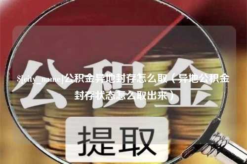 惠东公积金异地封存怎么取（异地公积金封存状态怎么取出来）