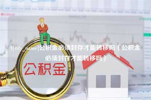 惠东公积金必须封存才能转移吗（公积金必须封存才能转移吗）