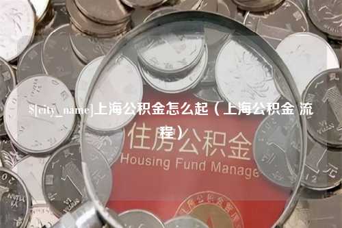 惠东上海公积金怎么起（上海公积金 流程）