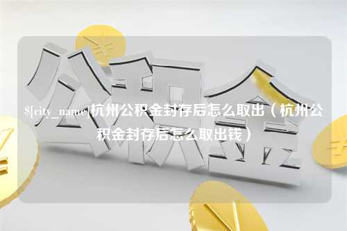 惠东杭州公积金封存后怎么取出（杭州公积金封存后怎么取出钱）