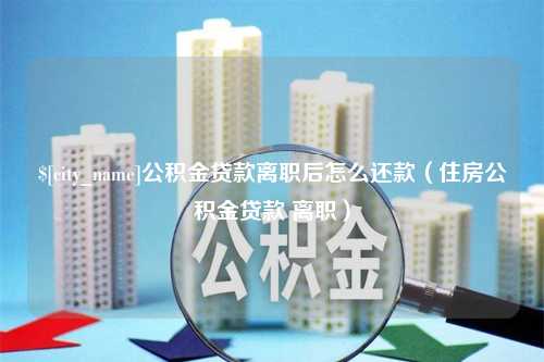 惠东公积金贷款离职后怎么还款（住房公积金贷款 离职）