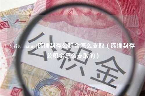 惠东深圳封存公积金怎么支取（深圳封存公积金怎么支取的）