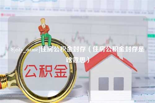 惠东住房公积金封存（住房公积金封存是啥意思）