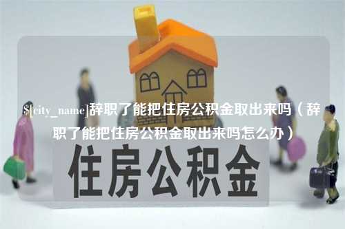 惠东辞职了能把住房公积金取出来吗（辞职了能把住房公积金取出来吗怎么办）