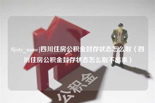 惠东四川住房公积金封存状态怎么取（四川住房公积金封存状态怎么取不出来）