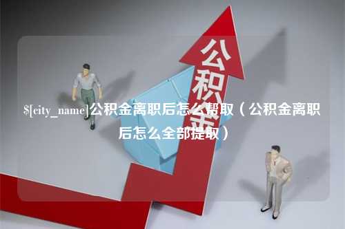 惠东公积金离职后怎么帮取（公积金离职后怎么全部提取）