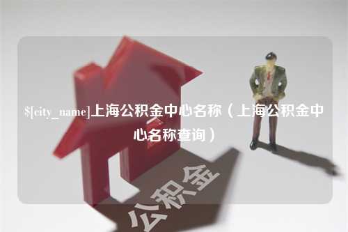 惠东上海公积金中心名称（上海公积金中心名称查询）