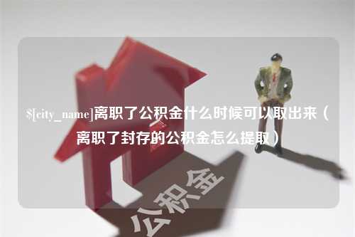 惠东离职了公积金什么时候可以取出来（离职了封存的公积金怎么提取）