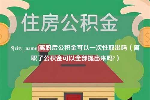 惠东离职后公积金可以一次性取出吗（离职了公积金可以全部提出来吗?）