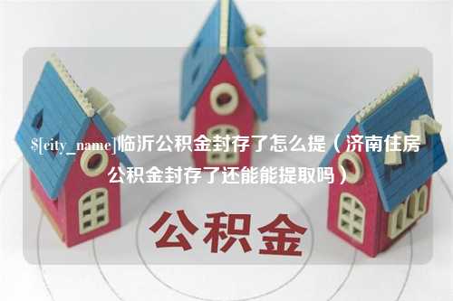 惠东临沂公积金封存了怎么提（济南住房公积金封存了还能能提取吗）